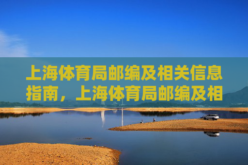 上海体育局邮编及相关信息指南,上海体育局邮编及相关信息指南 上海体育局邮编及相关信息指南,上海体育局邮编及相关信息指南