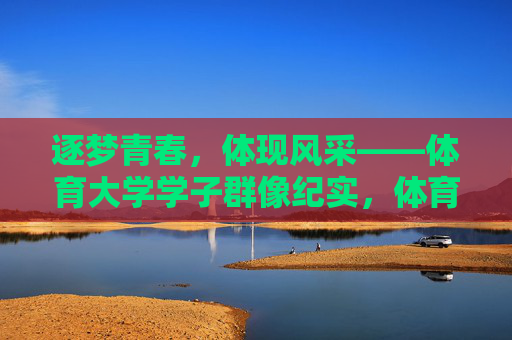 逐梦青春,体现风采——体育大学学子群像纪实,体育大学学子群像,逐梦青春展风采 逐梦青春,体现风采——体育大学学子群像纪实,体育大学学子群像,逐梦青春展风采