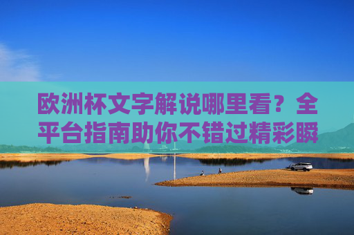 欧洲杯文字解说哪里看?全平台指南助你不错过精彩瞬间,欧洲杯文字解说全平台指南,不错过精彩瞬间 欧洲杯文字解说哪里看?全平台指南助你不错过精彩瞬间,欧洲杯文字解说全平台指南,不错过精彩瞬间