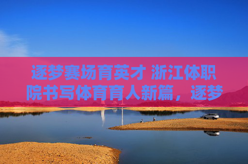 逐梦赛场育英才 浙江体职院书写体育育人新篇,逐梦赛场育英才 浙江体职院体育育人新篇 逐梦赛场育英才 浙江体职院书写体育育人新篇,逐梦赛场育英才 浙江体职院体育育人新篇