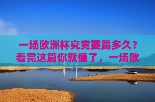 一场欧洲杯究竟要踢多久?看完这篇你就懂了,一场欧洲杯究竟踢多久?看完你就懂了 一场欧洲杯究竟要踢多久?看完这篇你就懂了,一场欧洲杯究竟踢多久?看完你就懂了