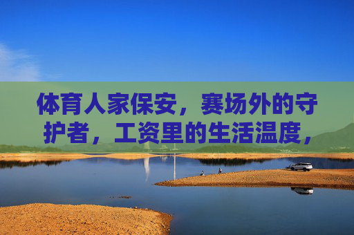 体育人家保安,赛场外的守护者,工资里的生活温度,赛场外的守护者,体育人家保安的生活温度 体育人家保安,赛场外的守护者,工资里的生活温度,赛场外的守护者,体育人家保安的生活温度