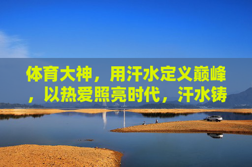 体育大神,用汗水定义巅峰,以热爱照亮时代,汗水铸巅峰,热爱耀时代 体育大神,用汗水定义巅峰,以热爱照亮时代,汗水铸巅峰,热爱耀时代