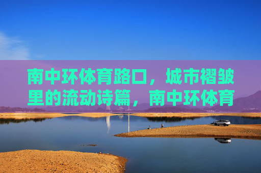 南中环体育路口,城市褶皱里的流动诗篇,南中环体育路口,城市褶皱里的流动诗篇 南中环体育路口,城市褶皱里的流动诗篇,南中环体育路口,城市褶皱里的流动诗篇