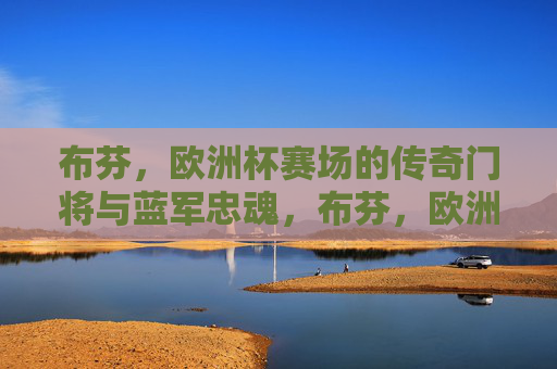 布芬,欧洲杯赛场的传奇门将与蓝军忠魂,布芬,欧洲杯传奇门将与蓝军忠魂 布芬,欧洲杯赛场的传奇门将与蓝军忠魂,布芬,欧洲杯传奇门将与蓝军忠魂