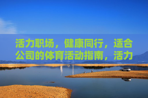 活力职场,健康同行,适合公司的体育活动指南,活力职场,健康同行,公司体育活动指南 活力职场,健康同行,适合公司的体育活动指南,活力职场,健康同行,公司体育活动指南