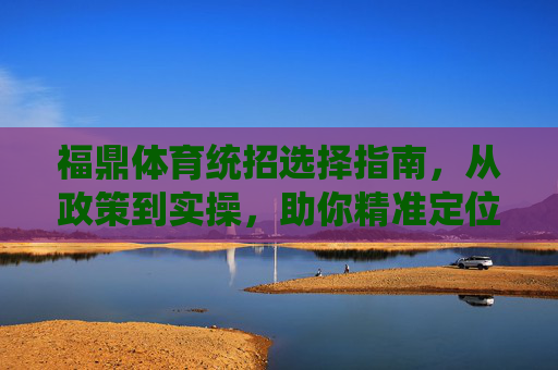福鼎体育统招选择指南,从政策到实操,助你精准定位,福鼎体育统招精准定位指南,从政策到实操 福鼎体育统招选择指南,从政策到实操,助你精准定位,福鼎体育统招精准定位指南,从政策到实操