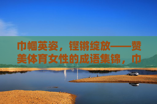 巾帼英姿，铿锵绽放——赞美体育女性的成语集锦，巾帼英姿铿锵绽放，体育女性成语集锦
