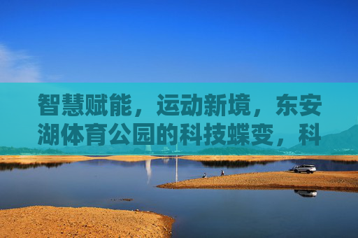 智慧赋能,运动新境,东安湖体育公园的科技蝶变,科技赋能运动新境,东安湖体育公园智慧蝶变 智慧赋能,运动新境,东安湖体育公园的科技蝶变,科技赋能运动新境,东安湖体育公园智慧蝶变