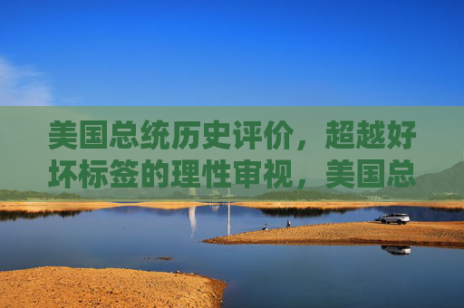 美国总统历史评价,超越好坏标签的理性审视,美国总统历史评价,超越好坏标签的理性审视 美国总统历史评价,超越好坏标签的理性审视,美国总统历史评价,超越好坏标签的理性审视