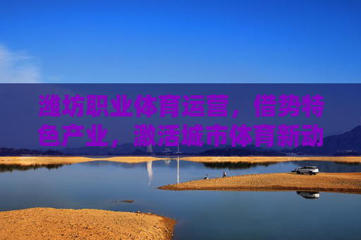 潍坊职业体育运营,借势特色产业,激活城市体育新动能,潍坊职业体育运营借势特色产业激活城市体育新动能 潍坊职业体育运营,借势特色产业,激活城市体育新动能,潍坊职业体育运营借势特色产业激活城市体育新动能