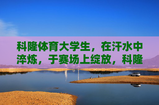 科隆体育大学生,在汗水中淬炼,于赛场上绽放,科隆体育大学生,淬炼青春,绽放赛场 科隆体育大学生,在汗水中淬炼,于赛场上绽放,科隆体育大学生,淬炼青春,绽放赛场