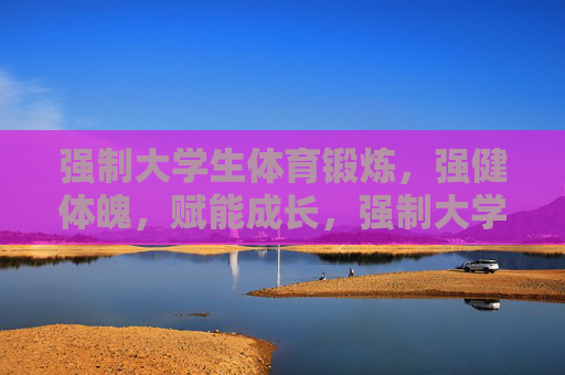 强制大学生体育锻炼，强健体魄，赋能成长，强制大学生体育锻炼，强健体魄赋能成长