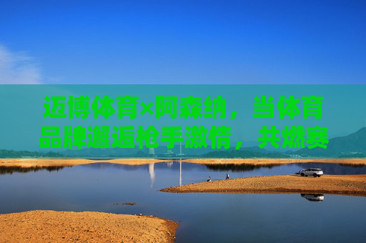 迈博体育×阿森纳,当体育品牌邂逅枪手激情,共燃赛场热血,迈博体育×阿森纳,枪手激情燃赛场热血 迈博体育×阿森纳,当体育品牌邂逅枪手激情,共燃赛场热血,迈博体育×阿森纳,枪手激情燃赛场热血