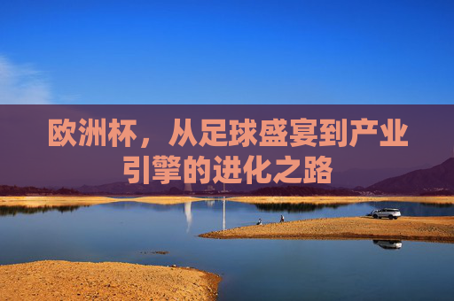 欧洲杯,从足球盛宴到产业引擎的进化之路 欧洲杯,从足球盛宴到产业引擎的进化之路