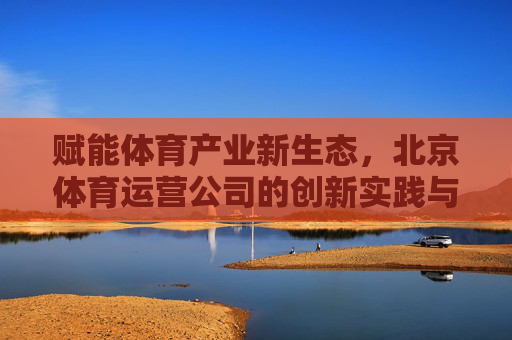 赋能体育产业新生态,北京体育运营公司的创新实践与发展路径,北京体育运营公司,赋能产业新生态的创新实践与发展路径 赋能体育产业新生态,北京体育运营公司的创新实践与发展路径,北京体育运营公司,赋能产业新生态的创新实践与发展路径