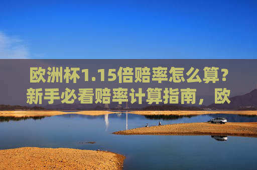 欧洲杯1.15倍赔率怎么算?新手必看赔率计算指南,欧洲杯1.15倍赔率计算指南,新手必看 欧洲杯1.15倍赔率怎么算?新手必看赔率计算指南,欧洲杯1.15倍赔率计算指南,新手必看