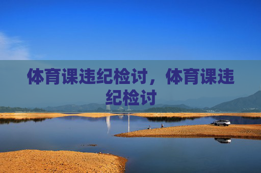 体育课违纪检讨,体育课违纪检讨 体育课违纪检讨,体育课违纪检讨