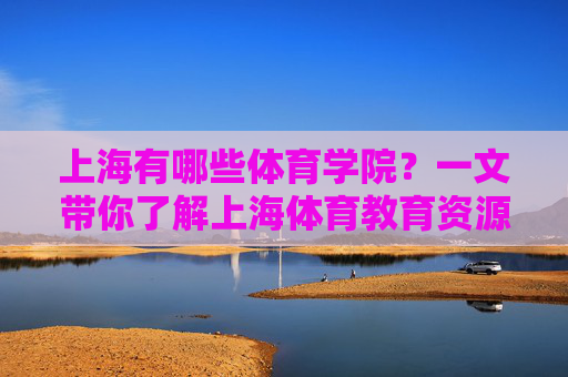 上海有哪些体育学院?一文带你了解上海体育教育资源,上海体育教育资源,学院概览 上海有哪些体育学院?一文带你了解上海体育教育资源,上海体育教育资源,学院概览