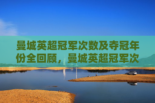 曼城英超冠军次数及夺冠年份全回顾，曼城英超冠军次数及夺冠年份全回顾