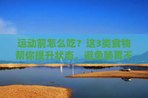 运动前怎么吃?这3类食物帮你提升状态,避免肠胃不适,运动前饮食指南,3类食物助状态提升,避免肠胃不适 运动前怎么吃?这3类食物帮你提升状态,避免肠胃不适,运动前饮食指南,3类食物助状态提升,避免肠胃不适