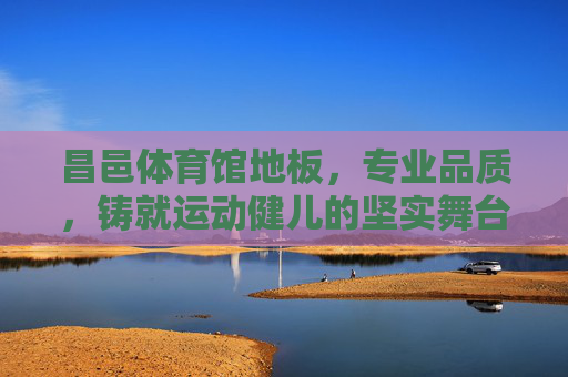 昌邑体育馆地板,专业品质,铸就运动健儿的坚实舞台,昌邑体育馆地板,专业品质,运动健儿的坚实舞台 昌邑体育馆地板,专业品质,铸就运动健儿的坚实舞台,昌邑体育馆地板,专业品质,运动健儿的坚实舞台