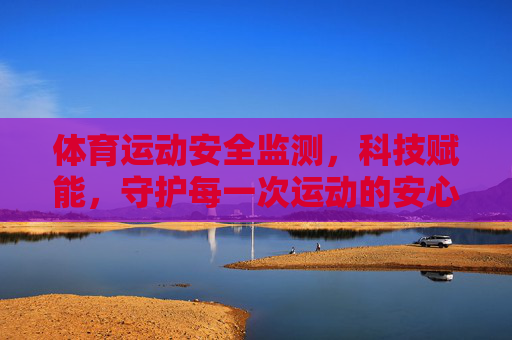体育运动安全监测,科技赋能,守护每一次运动的安心,科技赋能体育安全监测 守护运动安心 体育运动安全监测,科技赋能,守护每一次运动的安心,科技赋能体育安全监测 守护运动安心
