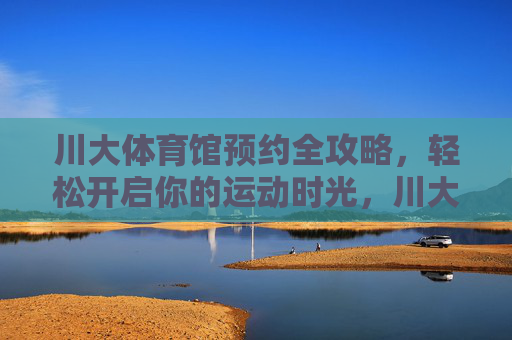 川大体育馆预约全攻略,轻松开启你的运动时光,川大体育馆预约全攻略,轻松开启运动时光 川大体育馆预约全攻略,轻松开启你的运动时光,川大体育馆预约全攻略,轻松开启运动时光