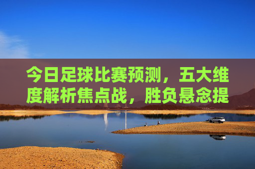 今日足球比赛预测,五大维度解析焦点战,胜负悬念提前揭晓!今日足球预测,五大维度解析焦点战,胜负悬念揭晓 今日足球比赛预测,五大维度解析焦点战,胜负悬念提前揭晓!今日足球预测,五大维度解析焦点战,胜负悬念揭晓
