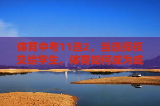 体育中考11选2,当选择权交给学生,体育如何成为成长的加分项?体育中考11选2,以学生选择促体育成长加分 体育中考11选2,当选择权交给学生,体育如何成为成长的加分项?体育中考11选2,以学生选择促体育成长加分
