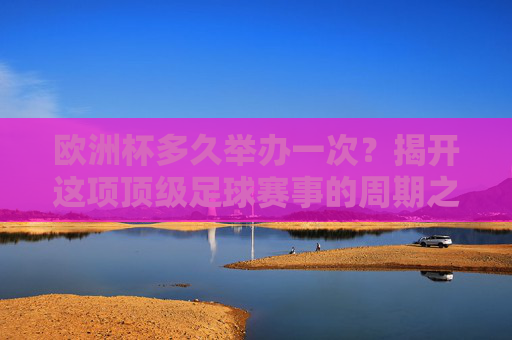 欧洲杯多久举办一次？揭开这项顶级足球赛事的周期之谜，欧洲杯周期之谜，顶级赛事的举办规律