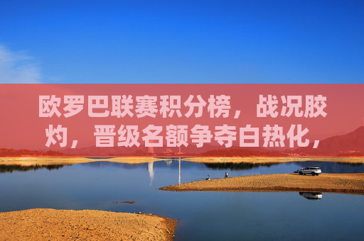 欧罗巴联赛积分榜,战况胶灼,晋级名额争夺白热化,欧罗巴积分榜晋级争夺白热化 欧罗巴联赛积分榜,战况胶灼,晋级名额争夺白热化,欧罗巴积分榜晋级争夺白热化