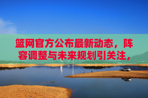 篮网官方公布最新动态,阵容调整与未来规划引关注,篮网官方公布最新动态,阵容调整与未来规划 篮网官方公布最新动态,阵容调整与未来规划引关注,篮网官方公布最新动态,阵容调整与未来规划