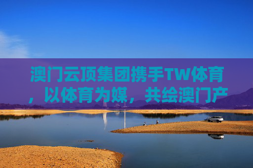 澳门云顶集团携手TW体育,以体育为媒,共绘澳门产业多元化新蓝图,澳门云顶集团携手TW体育以体育为媒共绘产业多元化新蓝图 澳门云顶集团携手TW体育,以体育为媒,共绘澳门产业多元化新蓝图,澳门云顶集团携手TW体育以体育为媒共绘产业多元化新蓝图