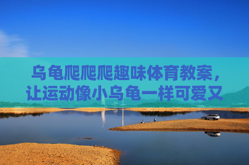 乌龟爬爬爬趣味体育教案,让运动像小乌龟一样可爱又健康,乌龟爬爬爬趣味体育教案,可爱又健康的运动时光 乌龟爬爬爬趣味体育教案,让运动像小乌龟一样可爱又健康,乌龟爬爬爬趣味体育教案,可爱又健康的运动时光