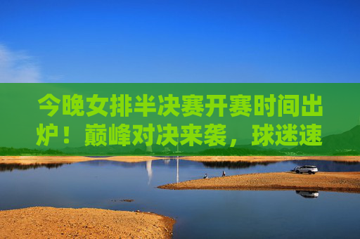 今晚女排半决赛开赛时间出炉!巅峰对决来袭,球迷速来锁定,女排半决赛开赛时间出炉!巅峰对决来袭,球迷速来锁定 今晚女排半决赛开赛时间出炉!巅峰对决来袭,球迷速来锁定,女排半决赛开赛时间出炉!巅峰对决来袭,球迷速来锁定