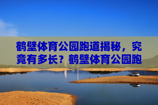鹤壁体育公园跑道揭秘，究竟有多长？鹤壁体育公园跑道揭秘，究竟有多长？