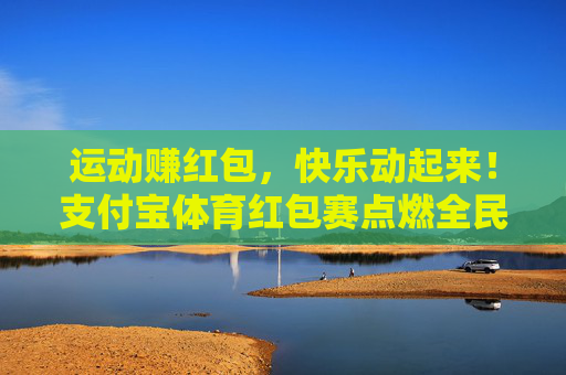 运动赚红包,快乐动起来!支付宝体育红包赛点燃全民运动热情,支付宝体育红包赛点燃全民运动热情 运动赚红包,快乐动起来!支付宝体育红包赛点燃全民运动热情,支付宝体育红包赛点燃全民运动热情