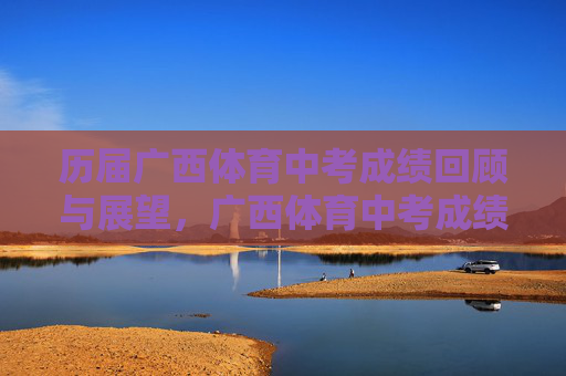 历届广西体育中考成绩回顾与展望,广西体育中考成绩回顾与展望 历届广西体育中考成绩回顾与展望,广西体育中考成绩回顾与展望