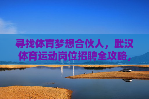 寻找体育梦想合伙人,武汉体育运动岗位招聘全攻略,武汉体育岗位招聘全攻略,寻找你的梦想合伙人 寻找体育梦想合伙人,武汉体育运动岗位招聘全攻略,武汉体育岗位招聘全攻略,寻找你的梦想合伙人