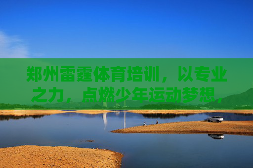 郑州雷霆体育培训,以专业之力,点燃少年运动梦想,铸就健康未来,郑州雷霆体育,以专业之力,点燃少年运动梦想,铸就健康未来 郑州雷霆体育培训,以专业之力,点燃少年运动梦想,铸就健康未来,郑州雷霆体育,以专业之力,点燃少年运动梦想,铸就健康未来