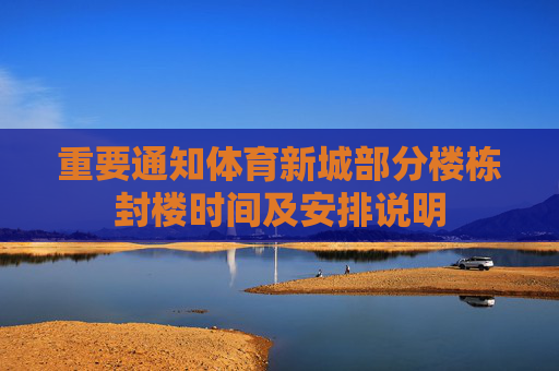 重要通知体育新城部分楼栋封楼时间及安排说明 重要通知体育新城部分楼栋封楼时间及安排说明