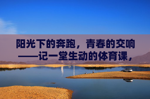 阳光下的奔跑,青春的交响——记一堂生动的体育课,阳光奔跑,青春交响——记一堂生动的体育课 阳光下的奔跑,青春的交响——记一堂生动的体育课,阳光奔跑,青春交响——记一堂生动的体育课