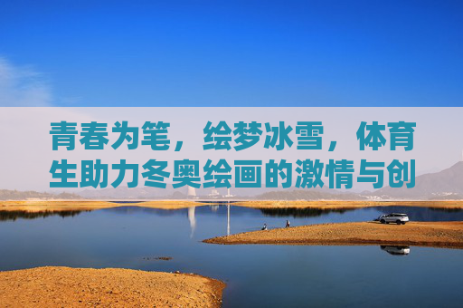 青春为笔,绘梦冰雪,体育生助力冬奥绘画的激情与创意,青春为笔,冰雪为卷,体育生绘就冬奥激情创意 青春为笔,绘梦冰雪,体育生助力冬奥绘画的激情与创意,青春为笔,冰雪为卷,体育生绘就冬奥激情创意
