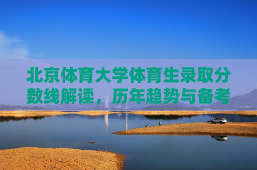 北京体育大学体育生录取分数线解读,历年趋势与备考指南,北京体育大学体育生录取分数线解读,历年趋势与备考指南 北京体育大学体育生录取分数线解读,历年趋势与备考指南,北京体育大学体育生录取分数线解读,历年趋势与备考指南