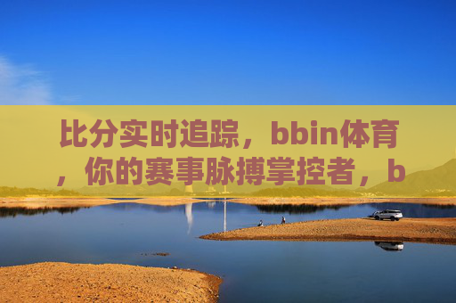 比分实时追踪,bbin体育,你的赛事脉搏掌控者,bbin体育,实时追踪比分,掌控赛事脉搏 比分实时追踪,bbin体育,你的赛事脉搏掌控者,bbin体育,实时追踪比分,掌控赛事脉搏