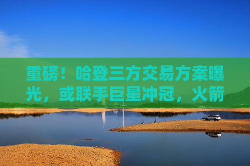 重磅!哈登三方交易方案曝光,或联手巨星冲冠,火箭获年轻资产+选秀权,哈登三方交易方案曝光,联手巨星冲冠火箭获年轻资产+选秀权 重磅!哈登三方交易方案曝光,或联手巨星冲冠,火箭获年轻资产+选秀权,哈登三方交易方案曝光,联手巨星冲冠火箭获年轻资产+选秀权