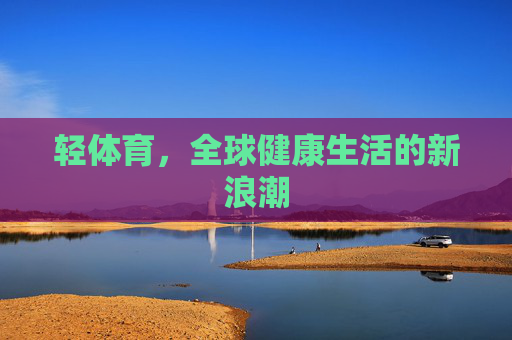 轻体育,全球健康生活的新浪潮 轻体育,全球健康生活的新浪潮