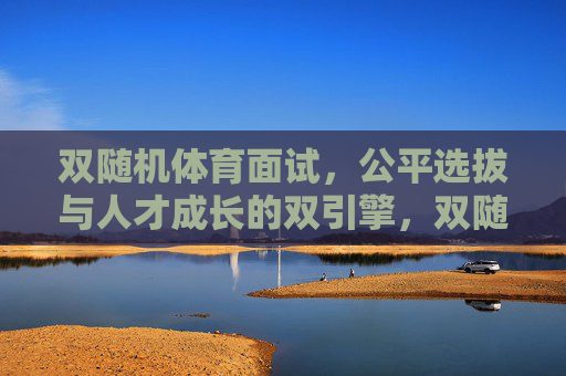 双随机体育面试,公平选拔与人才成长的双引擎,双随机体育面试,公平选拔与人才成长的双引擎 双随机体育面试,公平选拔与人才成长的双引擎,双随机体育面试,公平选拔与人才成长的双引擎