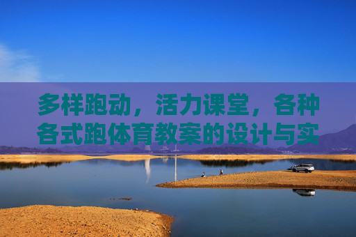 多样跑动,活力课堂,各种各式跑体育教案的设计与实践,多样跑动赋能活力课堂,体育教案的设计与实践 多样跑动,活力课堂,各种各式跑体育教案的设计与实践,多样跑动赋能活力课堂,体育教案的设计与实践